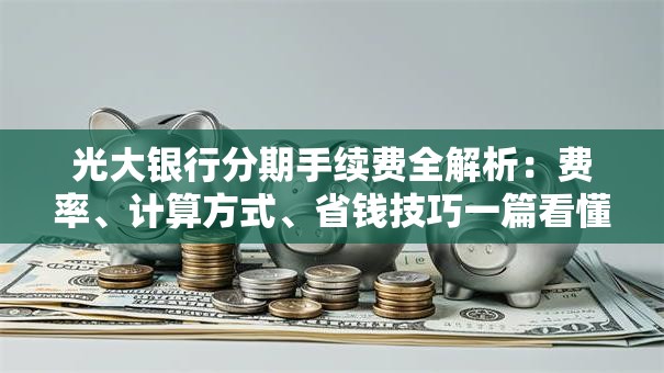 光大银行分期手续费全解析：费率、计算方式、省钱技巧一篇看懂