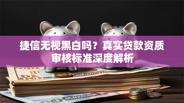 捷信无视黑白吗？真实贷款资质审核标准深度解析