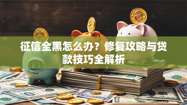 征信全黑怎么办？修复攻略与贷款技巧全解析
