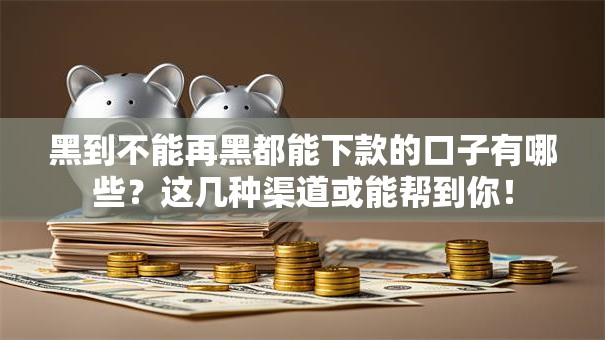 黑到不能再黑都能下款的口子有哪些？这几种渠道或能帮到你！