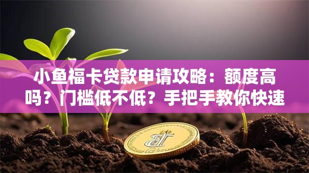 小鱼福卡贷款申请攻略：额度高吗？门槛低不低？手把手教你快速到账