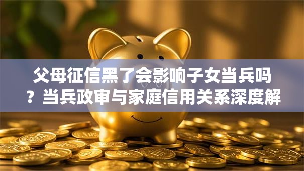 父母征信黑了会影响子女当兵吗？当兵政审与家庭信用关系深度解析