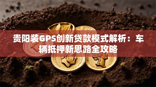 贵阳装GPS创新贷款模式解析：车辆抵押新思路全攻略