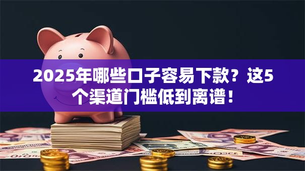2025年哪些口子容易下款？这5个渠道门槛低到离谱！