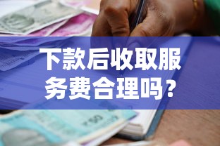 下款后收取服务费合理吗？贷款合同中的隐藏条款要警惕