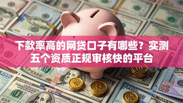 下款率高的网贷口子有哪些？实测五个资质正规审核快的平台