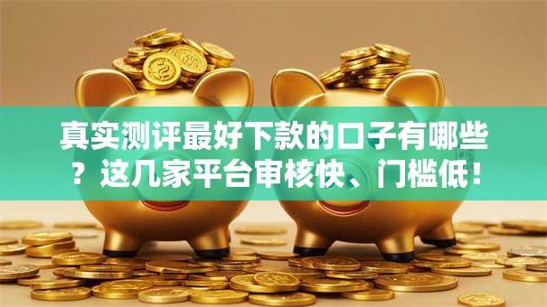 真实测评最好下款的口子有哪些？这几家平台审核快、门槛低！