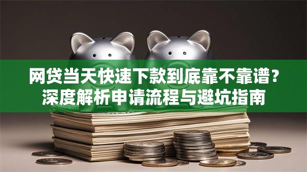 网贷当天快速下款到底靠不靠谱？深度解析申请流程与避坑指南