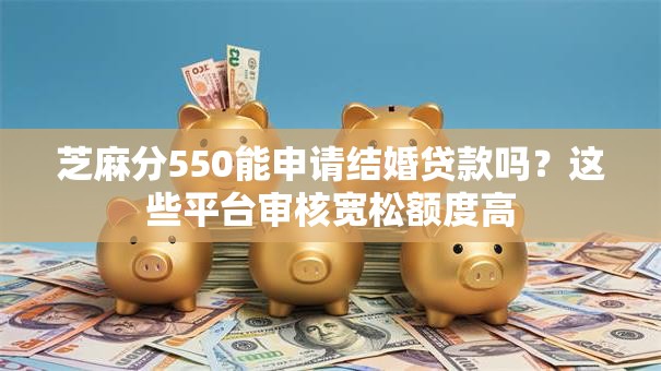 芝麻分550能申请结婚贷款吗？这些平台审核宽松额度高