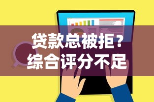 贷款总被拒？综合评分不足怎么解决，这些方法帮你轻松提分