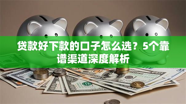 贷款好下款的口子怎么选？5个靠谱渠道深度解析