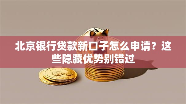 北京银行贷款新口子怎么申请？这些隐藏优势别错过