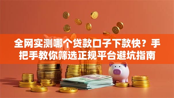 全网实测哪个贷款口子下款快？手把手教你筛选正规平台避坑指南