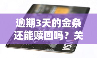 逾期3天的金条还能赎回吗？关键步骤与注意事项解析