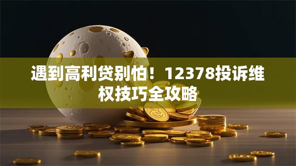 遇到高利贷别怕！12378投诉维权技巧全攻略