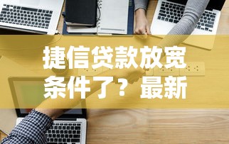 捷信贷款放宽条件了？最新申请攻略助你快速过审