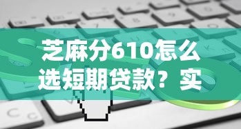 芝麻分610怎么选短期贷款？实测这几个平台门槛低、到账快