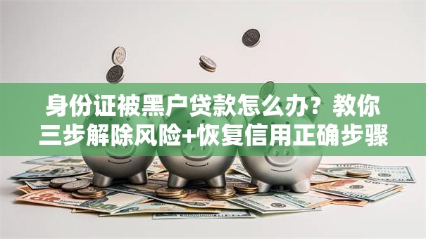 身份证被黑户贷款怎么办？教你三步解除风险+恢复信用正确步骤