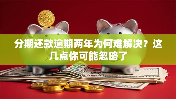 分期还款逾期两年为何难解决？这几点你可能忽略了