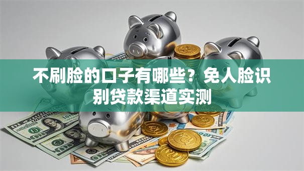 不刷脸的口子有哪些？免人脸识别贷款渠道实测