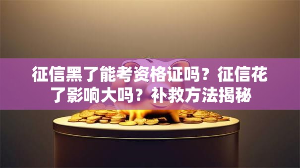 征信黑了能考资格证吗？征信花了影响大吗？补救方法揭秘