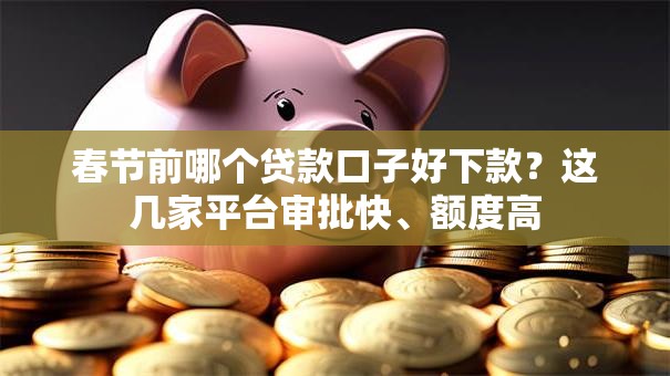 春节前哪个贷款口子好下款？这几家平台审批快、额度高