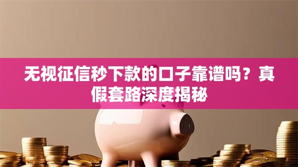 无视征信秒下款的口子靠谱吗？真假套路深度揭秘