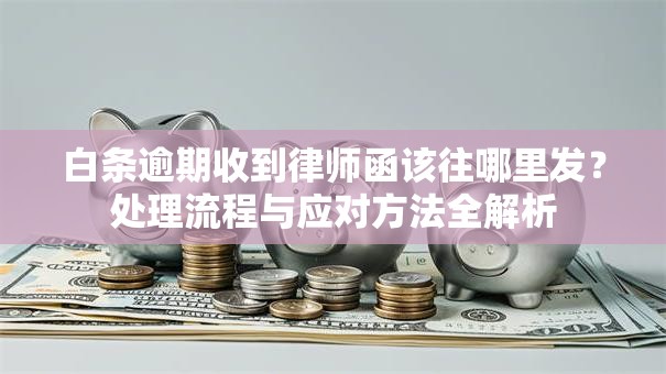 白条逾期收到律师函该往哪里发？处理流程与应对方法全解析