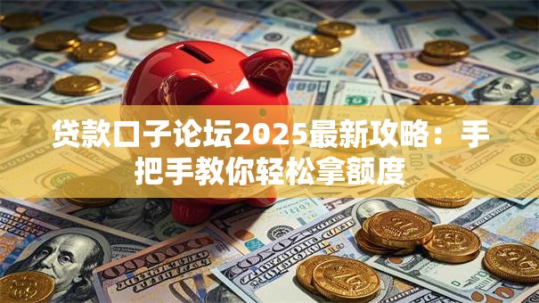 贷款口子论坛2025最新攻略：手把手教你轻松拿额度