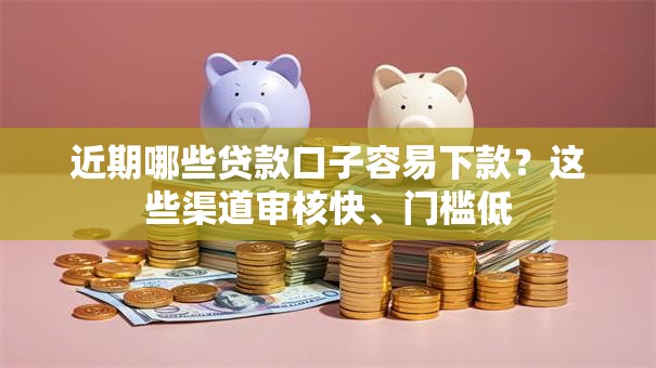 近期哪些贷款口子容易下款？这些渠道审核快、门槛低