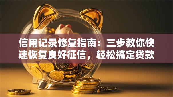 信用记录修复指南：三步教你快速恢复良好征信，轻松搞定贷款难题！