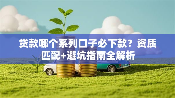 贷款哪个系列口子必下款？资质匹配+避坑指南全解析