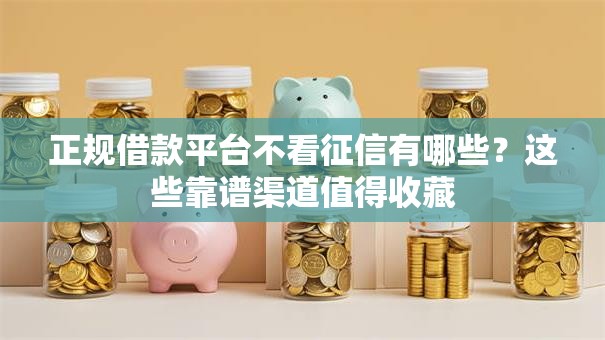 正规借款平台不看征信有哪些？这些靠谱渠道值得收藏