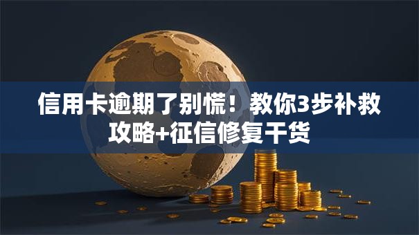 信用卡逾期了别慌！教你3步补救攻略+征信修复干货