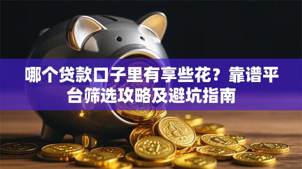 哪个贷款口子里有享些花？靠谱平台筛选攻略及避坑指南