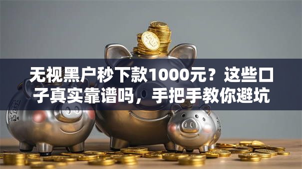 无视黑户秒下款1000元？这些口子真实靠谱吗，手把手教你避坑