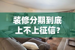 装修分期到底上不上征信？这些细节你必须知道