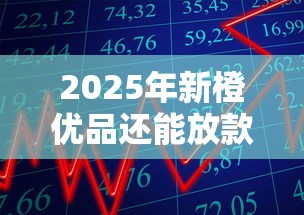 2025年新橙优品还能放款吗？最新政策解析与申请攻略