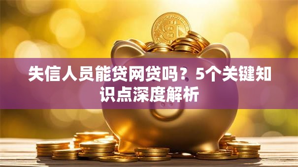 失信人员能贷网贷吗？5个关键知识点深度解析