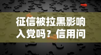 征信被拉黑影响入党吗？信用问题与入党资格解读