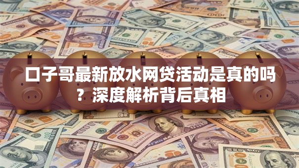口子哥最新放水网贷活动是真的吗？深度解析背后真相