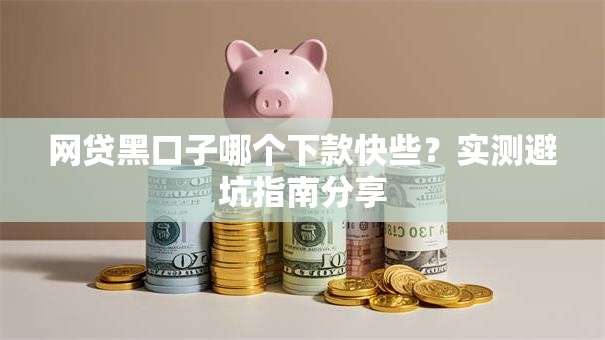 网贷黑口子哪个下款快些？实测避坑指南分享