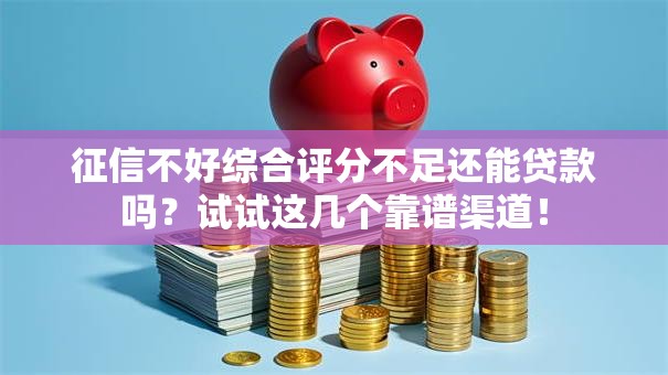 征信不好综合评分不足还能贷款吗？试试这几个靠谱渠道！