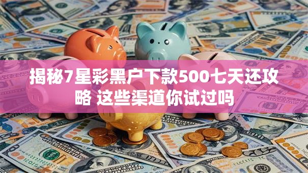 揭秘7星彩黑户下款500七天还攻略 这些渠道你试过吗