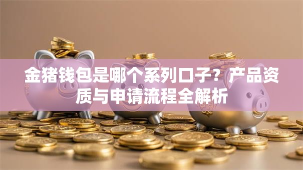 金猪钱包是哪个系列口子？产品资质与申请流程全解析