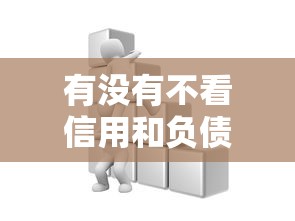 有没有不看信用和负债的贷款？这些渠道或许能帮到你！