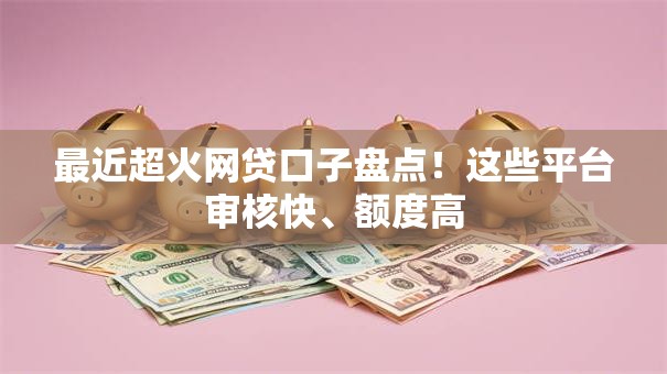 最近超火网贷口子盘点！这些平台审核快、额度高