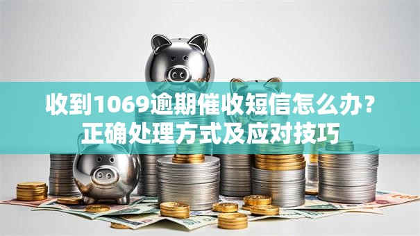 收到1069逾期催收短信怎么办？正确处理方式及应对技巧