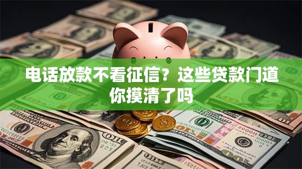 电话放款不看征信？这些贷款门道你摸清了吗