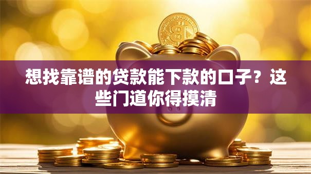 想找靠谱的贷款能下款的口子？这些门道你得摸清